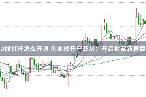 a股杠杆怎么开通 创业板开户交易：开启财富新篇章