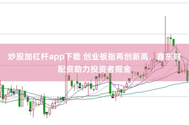 炒股加杠杆app下载 创业板指再创新高，鑫东财配资助力投资者掘金