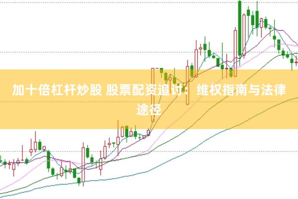 加十倍杠杆炒股 股票配资追讨：维权指南与法律途径