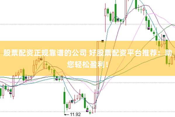 股票配资正规靠谱的公司 好股票配资平台推荐：助您轻松盈利！
