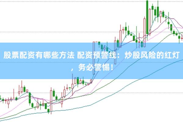 股票配资有哪些方法 配资预警线：炒股风险的红灯，务必警惕！