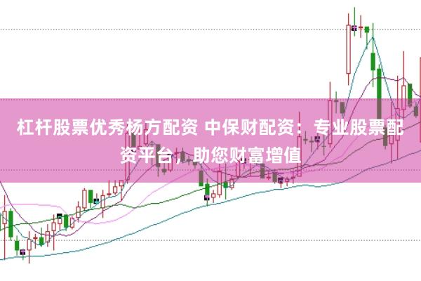 杠杆股票优秀杨方配资 中保财配资：专业股票配资平台，助您财富增值
