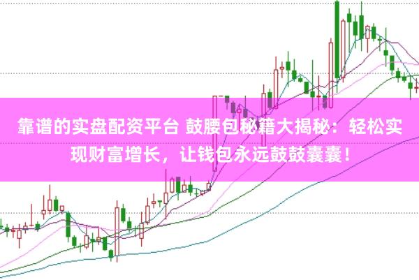 靠谱的实盘配资平台 鼓腰包秘籍大揭秘：轻松实现财富增长，让钱包永远鼓鼓囊囊！