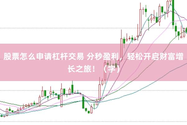 股票怎么申请杠杆交易 分秒盈利，轻松开启财富增长之旅！（字）