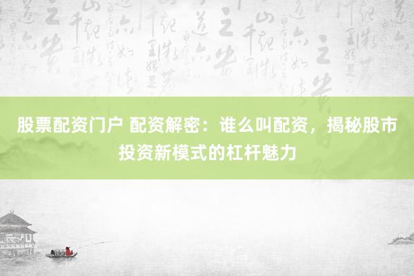 股票配资门户 配资解密：谁么叫配资，揭秘股市投资新模式的杠杆魅力