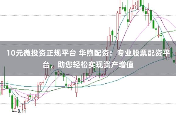 10元微投资正规平台 华煦配资：专业股票配资平台，助您轻松实现资产增值
