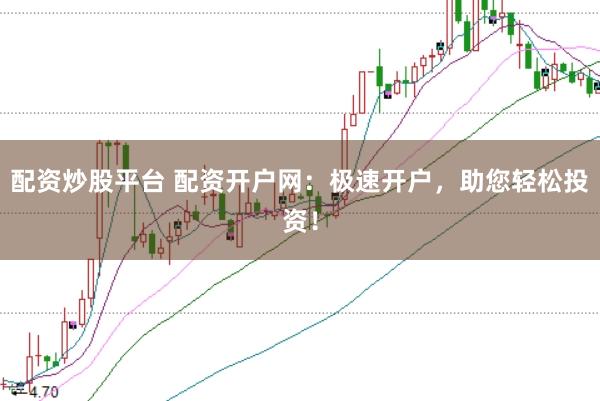 配资炒股平台 配资开户网：极速开户，助您轻松投资！