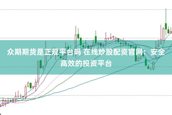 众期期货是正规平台吗 在线炒股配资官网：安全高效的投资平台