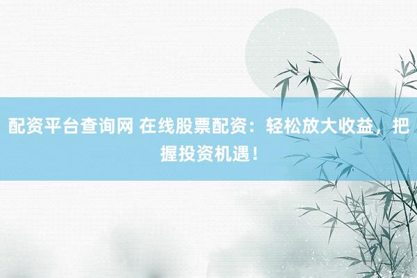 配资平台查询网 在线股票配资：轻松放大收益，把握投资机遇！