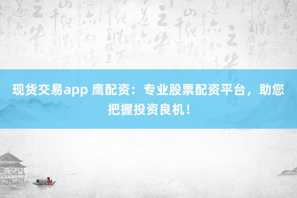 现货交易app 鹰配资：专业股票配资平台，助您把握投资良机！