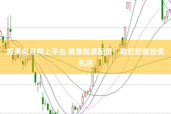 股票交易网上平台 鹰潭股票配资：助您把握投资机遇