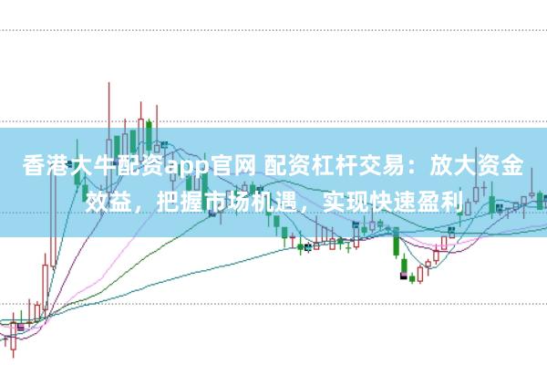 香港大牛配资app官网 配资杠杆交易：放大资金效益，把握市场机遇，实现快速盈利
