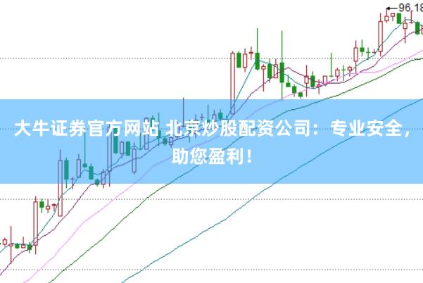 大牛证券官方网站 北京炒股配资公司：专业安全，助您盈利！