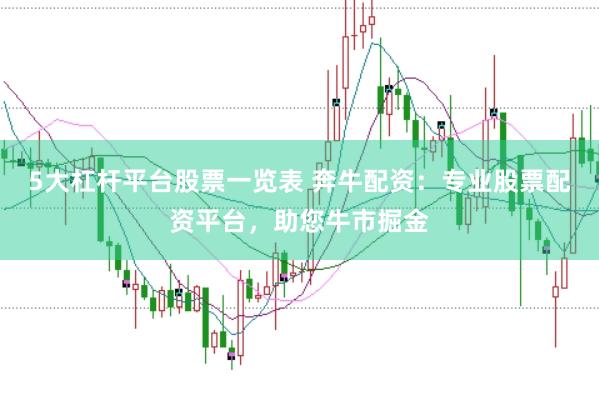 5大杠杆平台股票一览表 奔牛配资：专业股票配资平台，助您牛市掘金