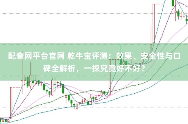 配查网平台官网 乾牛宝评测：效果、安全性与口碑全解析，一探究竟好不好？