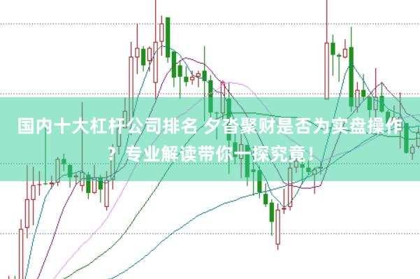 国内十大杠杆公司排名 夕沓聚财是否为实盘操作？专业解读带你一探究竟！