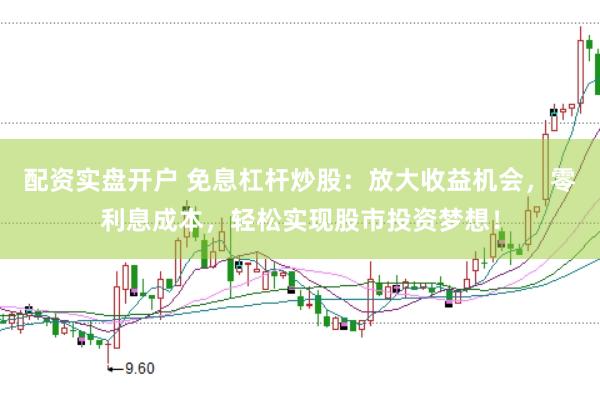 配资实盘开户 免息杠杆炒股：放大收益机会，零利息成本，轻松实现股市投资梦想！