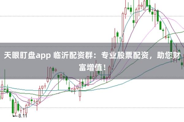天眼盯盘app 临沂配资群：专业股票配资，助您财富增值！
