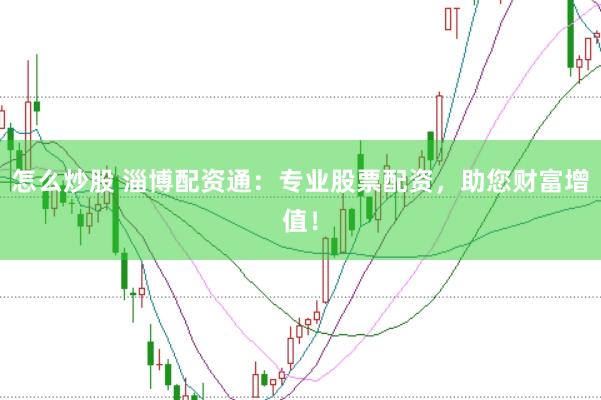 怎么炒股 淄博配资通：专业股票配资，助您财富增值！