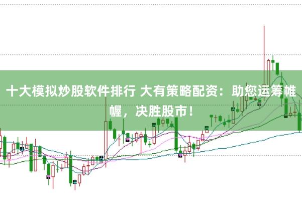 十大模拟炒股软件排行 大有策略配资：助您运筹帷幄，决胜股市！