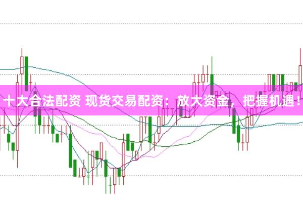 十大合法配资 现货交易配资：放大资金，把握机遇！