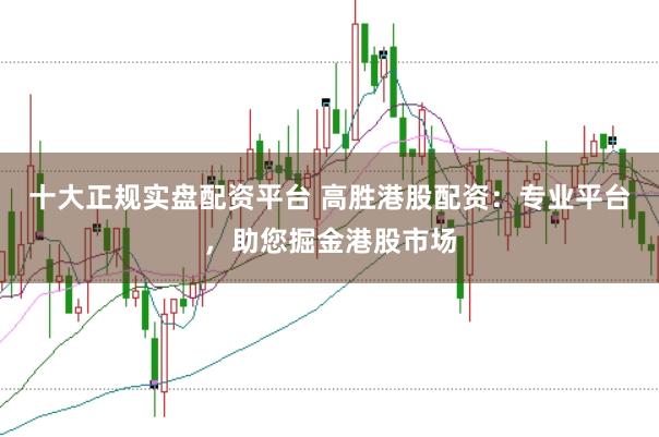十大正规实盘配资平台 高胜港股配资：专业平台，助您掘金港股市场