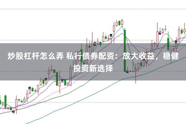 炒股杠杆怎么弄 私行债券配资：放大收益，稳健投资新选择