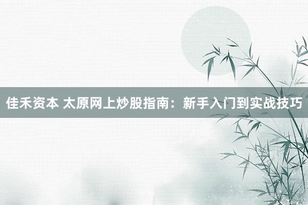 佳禾资本 太原网上炒股指南：新手入门到实战技巧