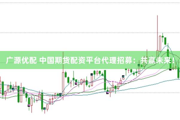 广源优配 中国期货配资平台代理招募：共赢未来！