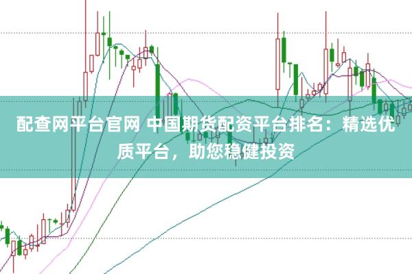 配查网平台官网 中国期货配资平台排名：精选优质平台，助您稳健投资