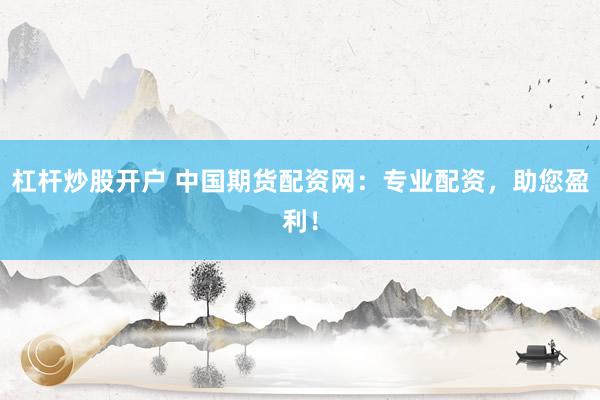 杠杆炒股开户 中国期货配资网：专业配资，助您盈利！