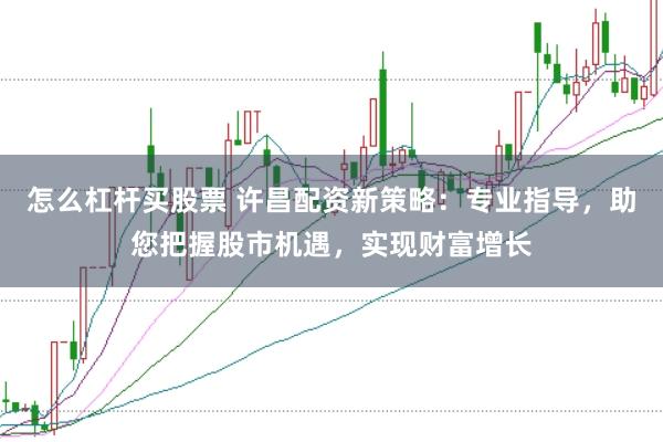 怎么杠杆买股票 许昌配资新策略：专业指导，助您把握股市机遇，实现财富增长