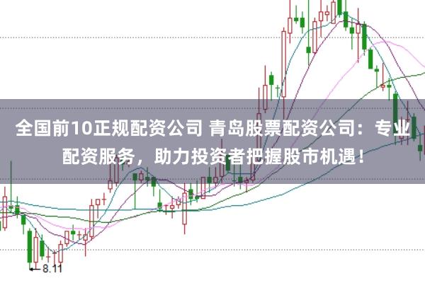 全国前10正规配资公司 青岛股票配资公司：专业配资服务，助力投资者把握股市机遇！