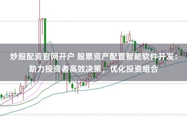 炒股配资官网开户 股票资产配置智能软件开发：助力投资者高效决策，优化投资组合