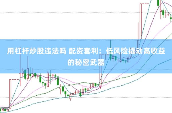 用杠杆炒股违法吗 配资套利：低风险撬动高收益的秘密武器