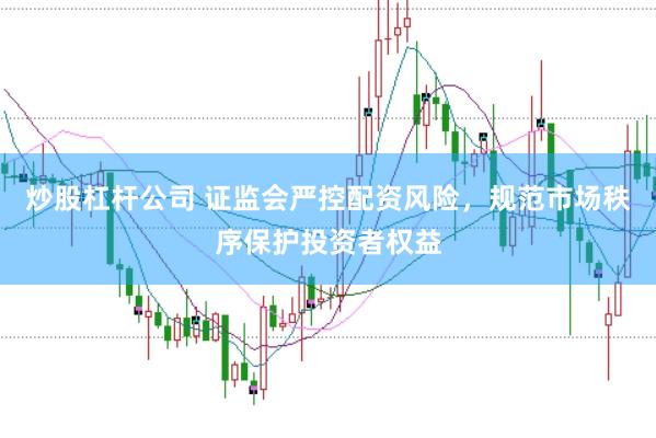炒股杠杆公司 证监会严控配资风险，规范市场秩序保护投资者权益