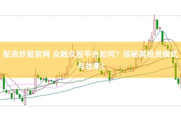 配资炒股官网 众融众投平台如何？探秘其投资模式与效果！