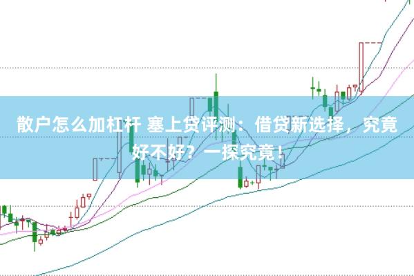 散户怎么加杠杆 塞上贷评测：借贷新选择，究竟好不好？一探究竟！