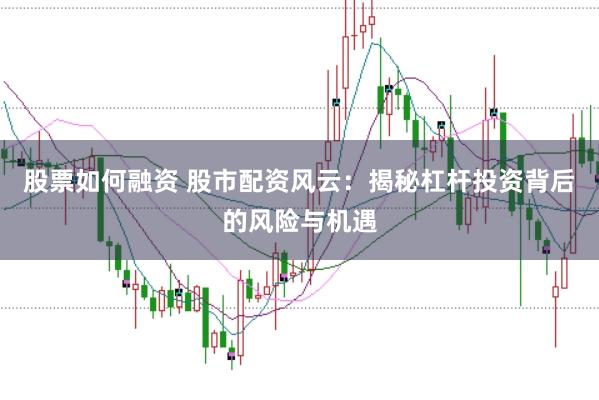 股票如何融资 股市配资风云：揭秘杠杆投资背后的风险与机遇