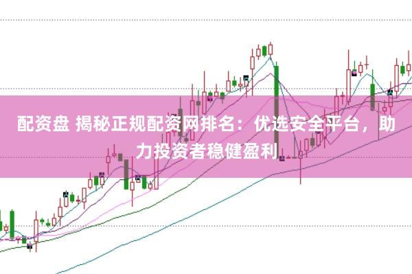 配资盘 揭秘正规配资网排名：优选安全平台，助力投资者稳健盈利