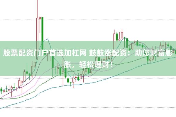 股票配资门户首选加杠网 鼓鼓涨配资：助您财富膨胀，轻松理财！