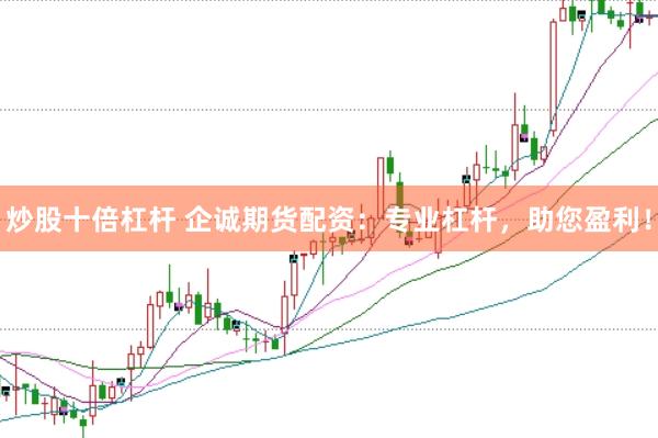 炒股十倍杠杆 企诚期货配资：专业杠杆，助您盈利！