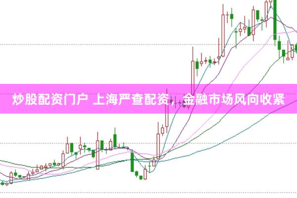 炒股配资门户 上海严查配资，金融市场风向收紧