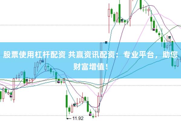 股票使用杠杆配资 共赢资讯配资：专业平台，助您财富增值！