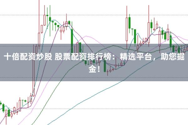 十倍配资炒股 股票配资排行榜：精选平台，助您掘金！