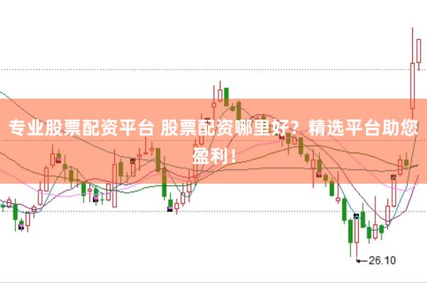 专业股票配资平台 股票配资哪里好？精选平台助您盈利！