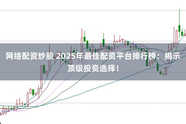 网络配资炒股 2025年最佳配资平台排行榜：揭示顶级投资选择！