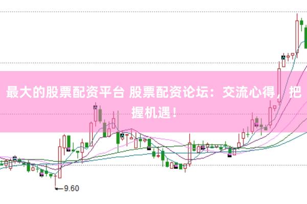最大的股票配资平台 股票配资论坛：交流心得，把握机遇！