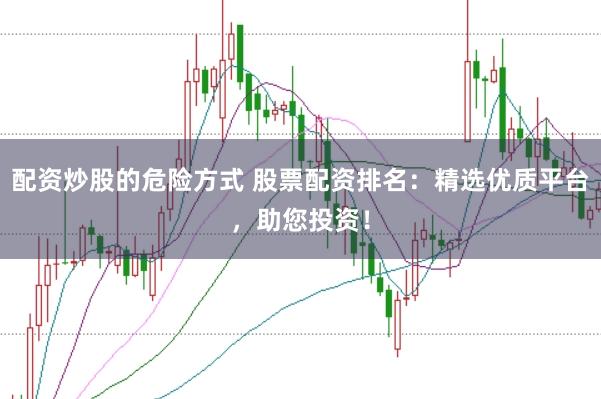 配资炒股的危险方式 股票配资排名：精选优质平台，助您投资！