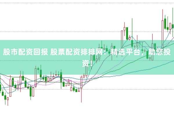 股市配资回报 股票配资排排网：精选平台，助您投资！